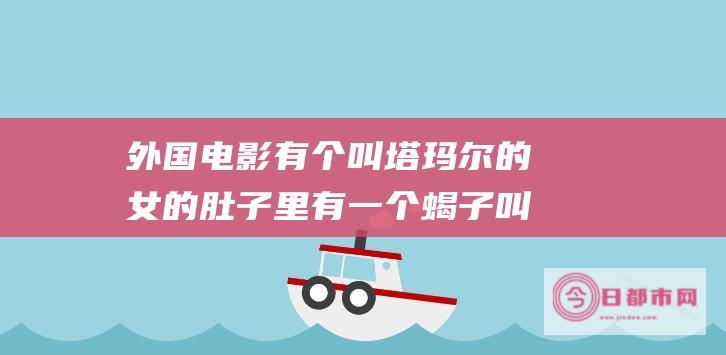 外国电影有个叫塔玛尔的女的肚子里有一个蝎子叫什么名字 (外国电影有个小孩钻下水道)