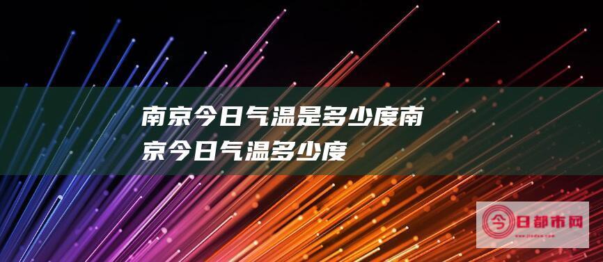 南京今日气温是多少度 (南京今日气温多少度)