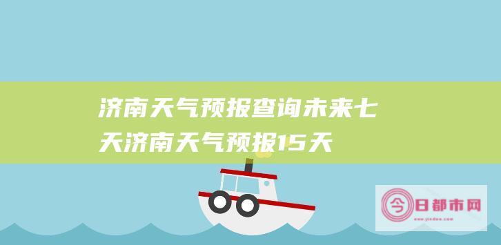 济南天气预报查询未来七天 (济南天气预报15天)