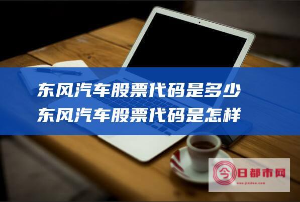 东风汽车股票代码是多少 东风汽车股票代码是怎样 (东风汽车股票股吧)