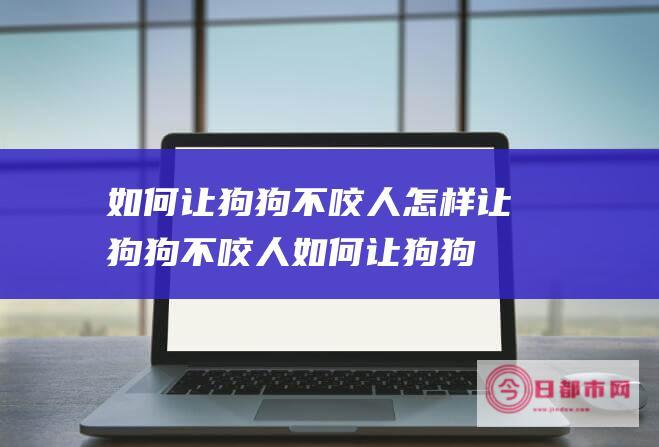 如何让狗狗不咬人 怎样让狗狗不咬人 (如何让狗狗不乱拉屎拉尿)