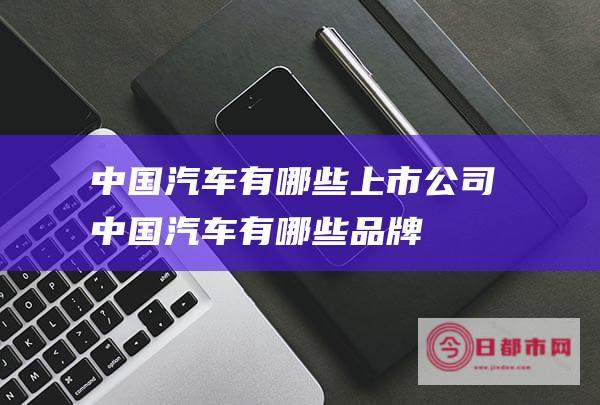 中国汽车有哪些上市公司 (中国汽车有哪些品牌)