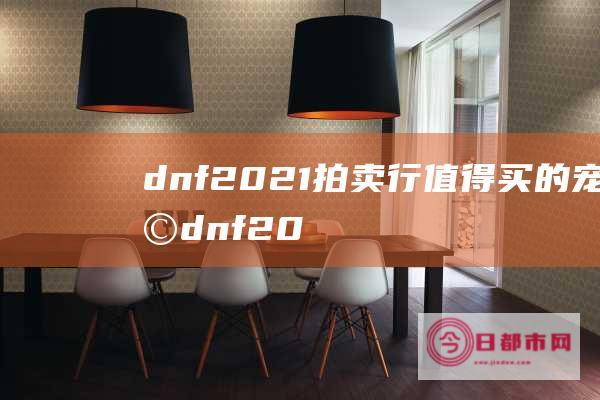 dnf2021拍卖行值得买的宠物 (dnf2023夏日套外观)