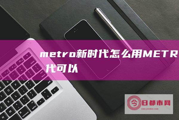 metro新时代怎么用 (METRO新时代可以刷公交吗)