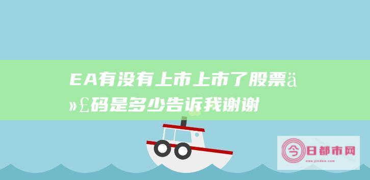 EA有没有上市 上市了股票代码是多少 告诉我谢谢 (ea有app吗)