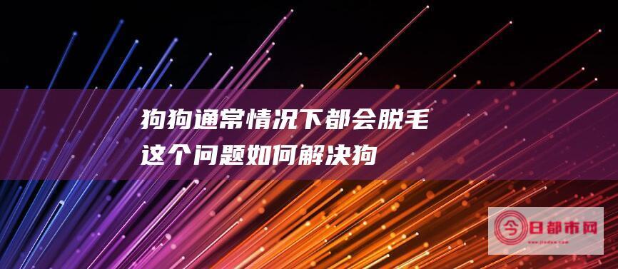 狗狗通常情况下都会脱毛！这个问题如何解决 (狗狗通常情况下吃什么)