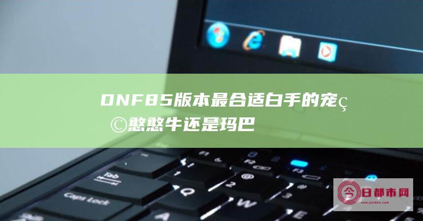 DNF85版本最合适白手的宠物 憨憨牛还是玛巴斯 (dnf85版本是什么时候出的)