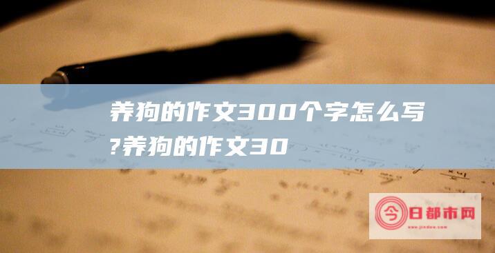 养狗的作文300个字怎么写? (养狗的作文300字三年级下册)