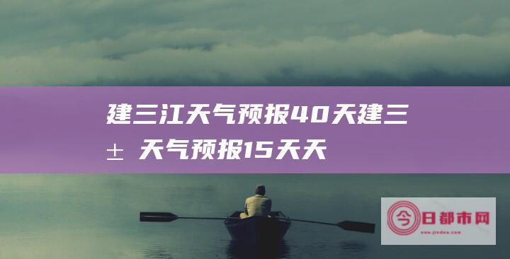 建三江天气预报40天 (建三江天气预报15天天气)