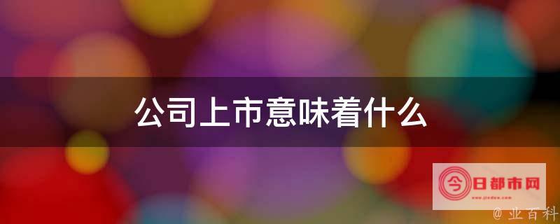 上市公司是什么意思? (上市公司是什么意思为什么要上市)