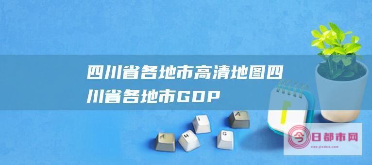 四川省各地市高清地图四川省各地市GDP