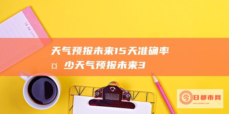 天气预报未来15天准确率多少 (天气预报未来30天)