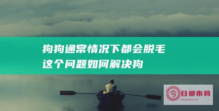 狗狗通常情况下都会脱毛这个问题如何解决狗