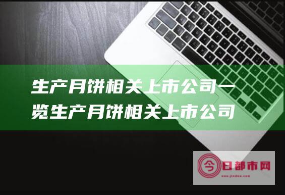 生产月饼相关上市公司一览 生产月饼相关上市公司有哪些 (生产月饼相关法律法规)