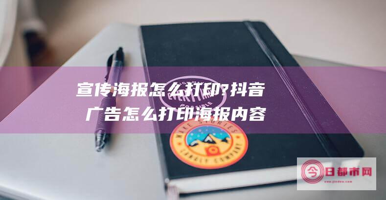 宣传海报怎么打印?抖音做广告怎么打印海报内容 (宣传海报怎么画)