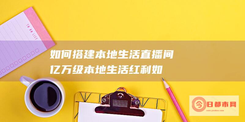 如何搭建本地生活直播间 亿万级本地生活红利 (如何搭建本地yum源)