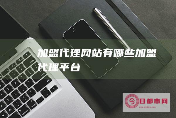 加盟代理网站有哪些 (加盟代理平台)