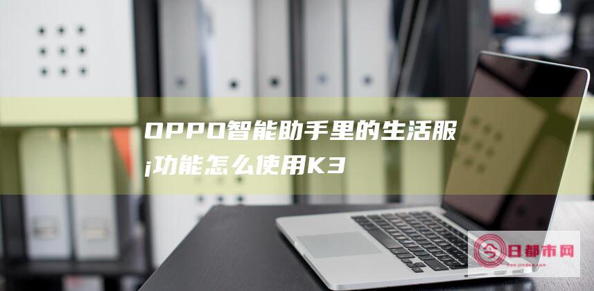 OPPO 智能助手里的生活服务功能怎么使用 K3 (oppo智能手机下面三个键怎么设置)