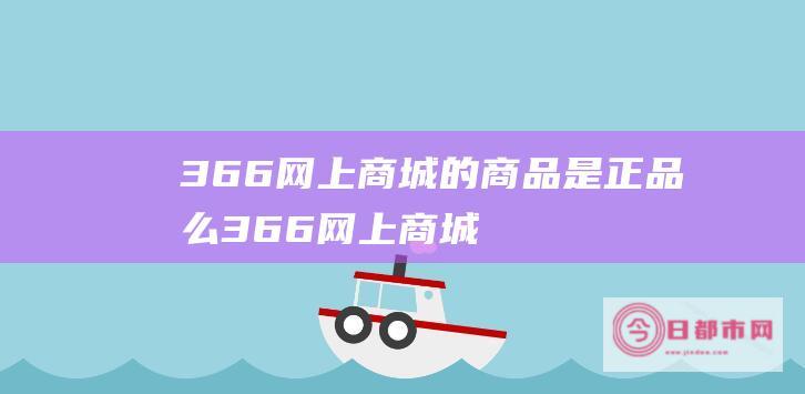 366网上商城的商品是正品么 (366网上商城廊坊店)