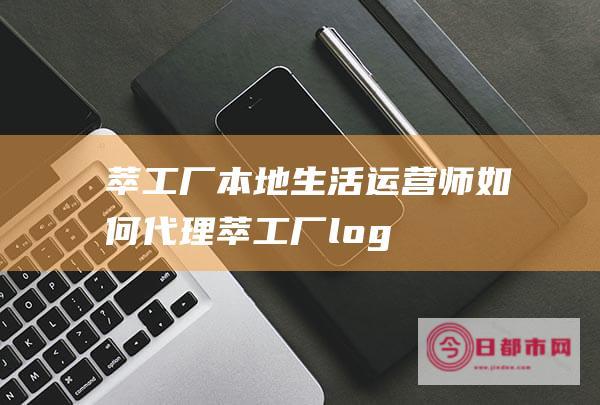 萃工厂本地生活运营师如何代理 (萃工厂log)