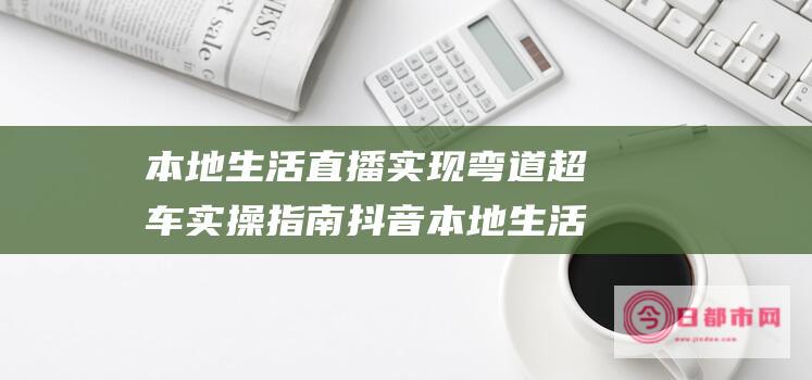 本地直播实现弯道超车实操指南抖音本地