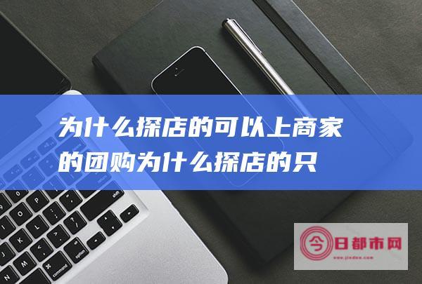 为什么探店的可以上商家的团购为什么探店的只