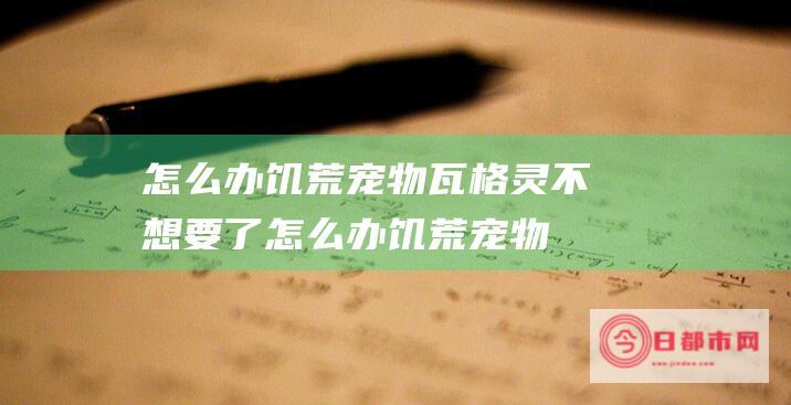 怎么办 饥荒宠物瓦格灵不想要了 (怎么办饥荒宠物不见了)