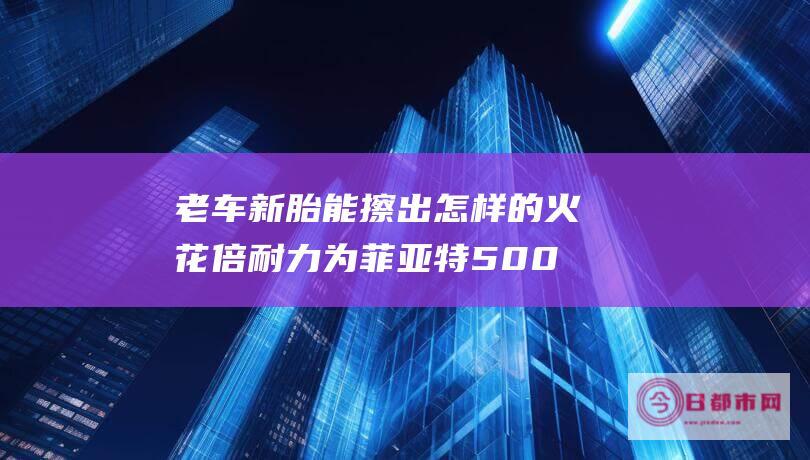 老车新胎能擦出怎样的火花 倍耐力为菲亚特500推出全新轮胎 (老车新胎能擦掉吗)