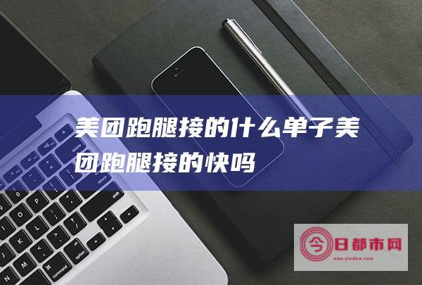 美团跑腿接的什么单子 (美团跑腿接的快吗)