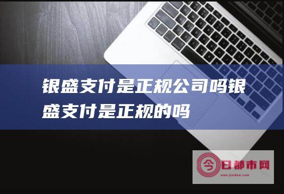 银盛支付是正规公司吗 (银盛支付是正规的吗)