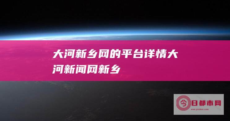 大河新乡网的平台详情 (大河新闻网新乡)