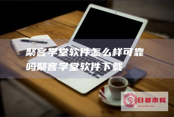 聚客学堂软件怎么样可靠吗 (聚客学堂软件下载)