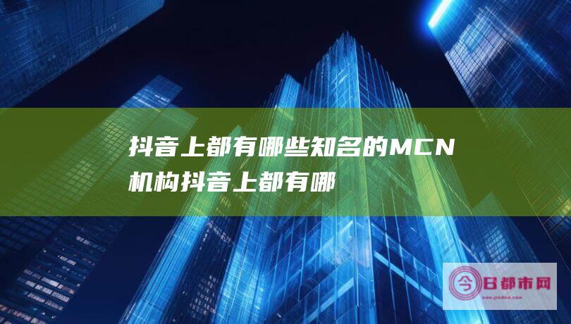 抖音上都有哪些知名的MCN机构 (抖音上都有哪些主播)