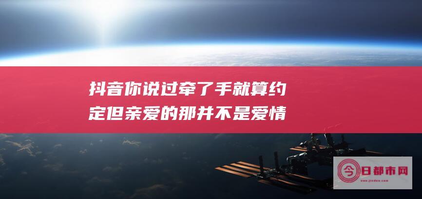 抖音你说过牵了手就算约定但亲爱的那并不是爱情是什么歌 (你说牵过手的是爱情什么歌)