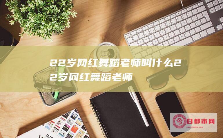 22岁网红舞蹈老师叫什么 (22岁网红舞蹈老师小陈照片视频)