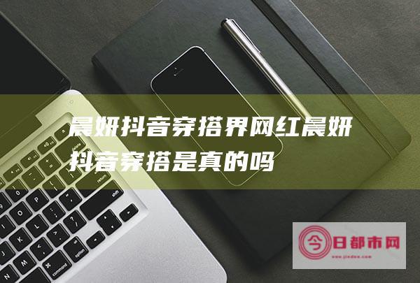 晨妍 抖音穿搭界网红 (晨妍抖音穿搭是真的吗)